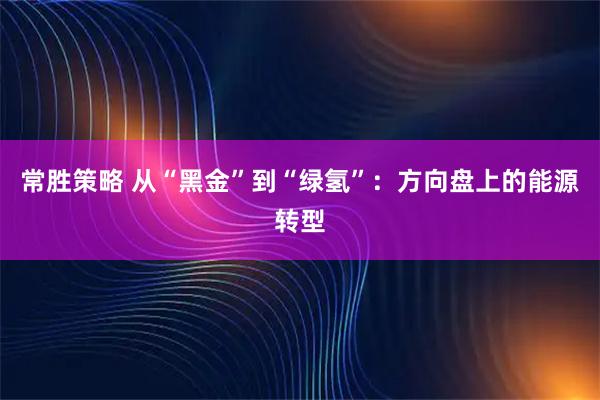 常胜策略 从“黑金”到“绿氢”：方向盘上的能源转型