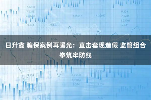 日升鑫 骗保案例再曝光：直击套现造假 监管组合拳筑牢防线