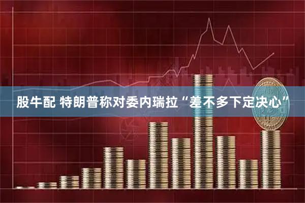 股牛配 特朗普称对委内瑞拉“差不多下定决心”