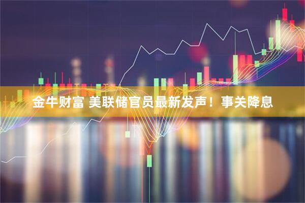 金牛财富 美联储官员最新发声！事关降息
