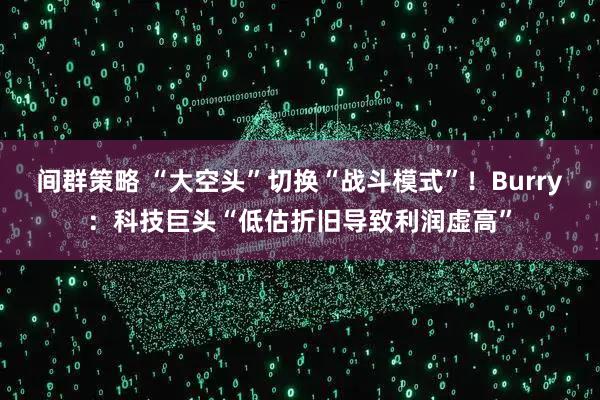 间群策略 “大空头”切换“战斗模式”！Burry：科技巨头“低估折旧导致利润虚高”