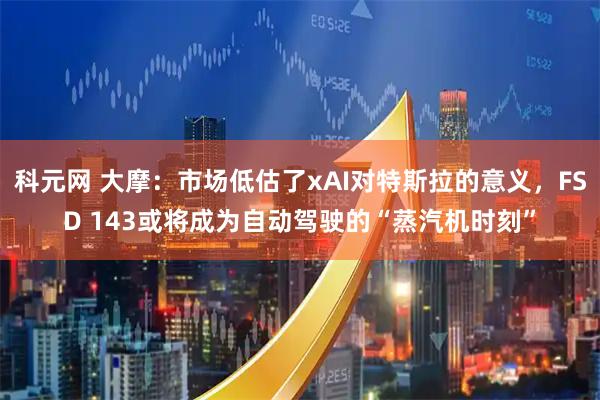 科元网 大摩：市场低估了xAI对特斯拉的意义，FSD 143或将成为自动驾驶的“蒸汽机时刻”
