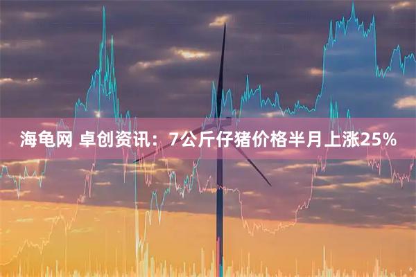 海龟网 卓创资讯：7公斤仔猪价格半月上涨25%