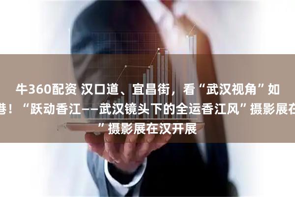 牛360配资 汉口道、宜昌街，看“武汉视角”如何拍香港！“跃动香江——武汉镜头下的全运香江风”摄影展在汉开展