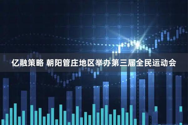 亿融策略 朝阳管庄地区举办第三届全民运动会