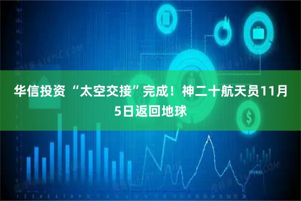 华信投资 “太空交接”完成！神二十航天员11月5日返回地球