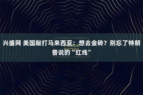 兴盛网 美国敲打马来西亚：想去金砖？别忘了特朗普说的“红线”