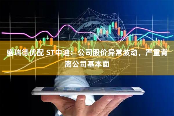 盛瑞德优配 ST中迪：公司股价异常波动，严重背离公司基本面