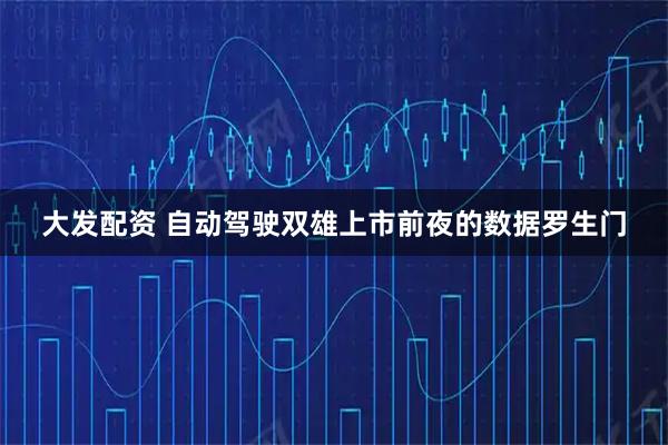 大发配资 自动驾驶双雄上市前夜的数据罗生门