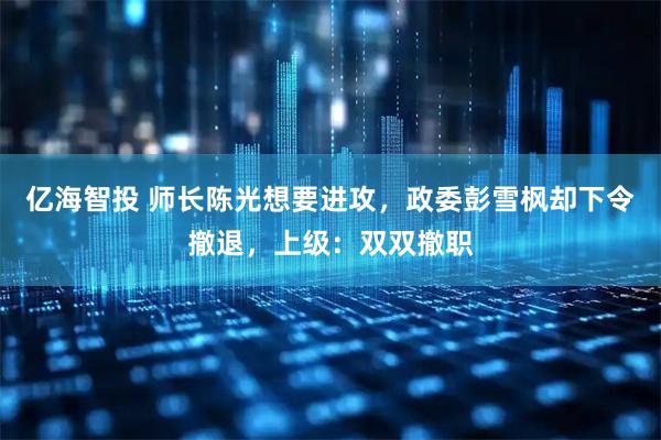 亿海智投 师长陈光想要进攻，政委彭雪枫却下令撤退，上级：双双撤职