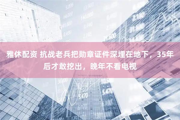 雅休配资 抗战老兵把勋章证件深埋在地下，35年后才敢挖出，晚年不看电视