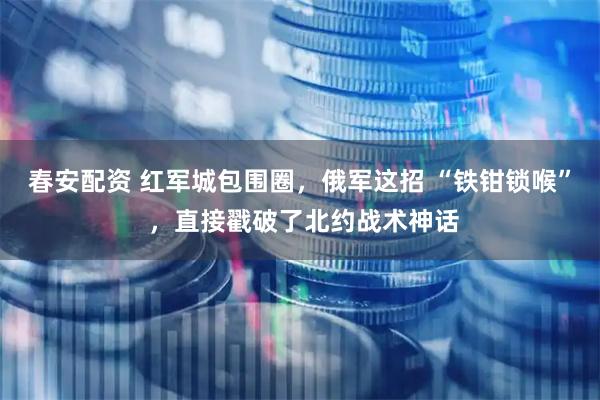 春安配资 红军城包围圈，俄军这招 “铁钳锁喉” ，直接戳破了北约战术神话