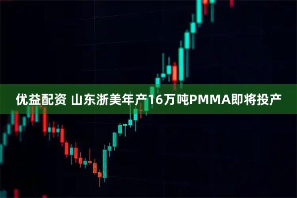 优益配资 山东浙美年产16万吨PMMA即将投产
