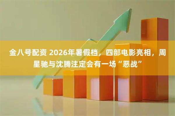 金八号配资 2026年暑假档，四部电影亮相，周星驰与沈腾注定会有一场“恶战”
