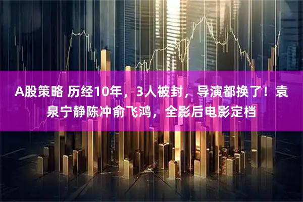 A股策略 历经10年,3人被封,导演都换了!袁泉宁静陈冲俞飞鸿,全影后电影定档