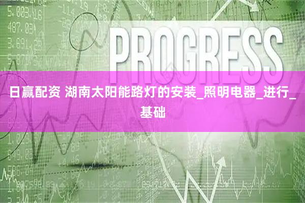 日赢配资 湖南太阳能路灯的安装_照明电器_进行_基础