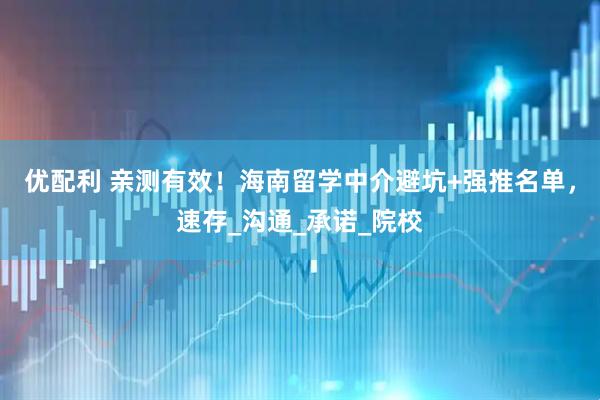 优配利 亲测有效！海南留学中介避坑+强推名单，速存_沟通_承诺_院校