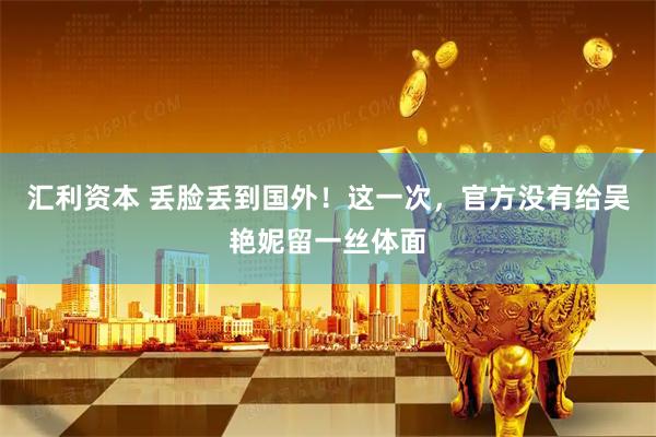 汇利资本 丢脸丢到国外！这一次，官方没有给吴艳妮留一丝体面