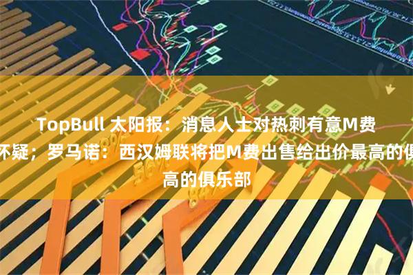 TopBull 太阳报：消息人士对热刺有意M费表示怀疑；罗马诺：西汉姆联将把M费出售给出价最高的俱乐部